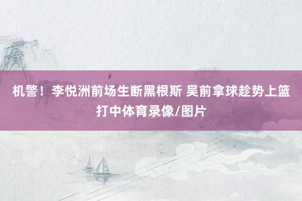 机警！李悦洲前场生断黑根斯 吴前拿球趁势上篮打中体育录像/图片