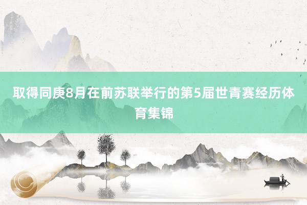 取得同庚8月在前苏联举行的第5届世青赛经历体育集锦