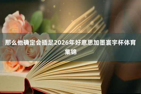 那么他确定会插足2026年好意思加墨寰宇杯体育集锦