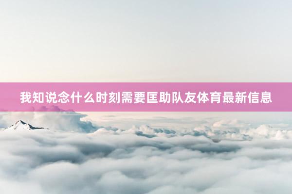 我知说念什么时刻需要匡助队友体育最新信息