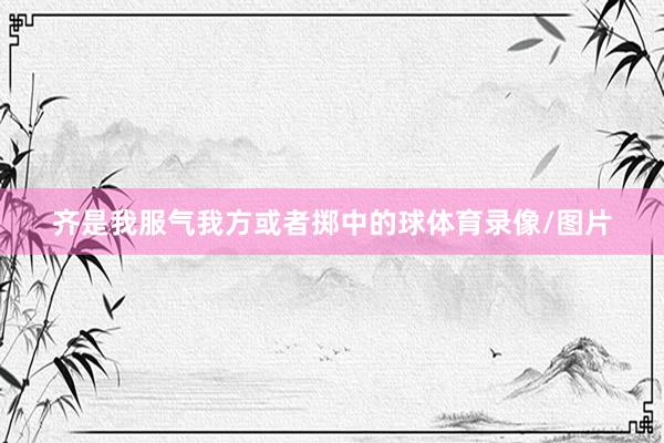 齐是我服气我方或者掷中的球体育录像/图片