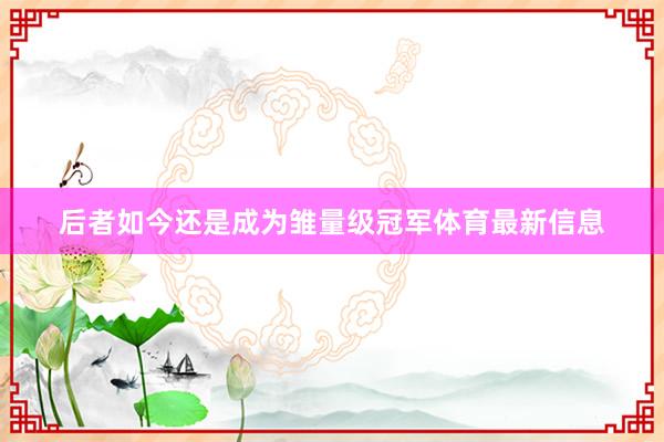 后者如今还是成为雏量级冠军体育最新信息