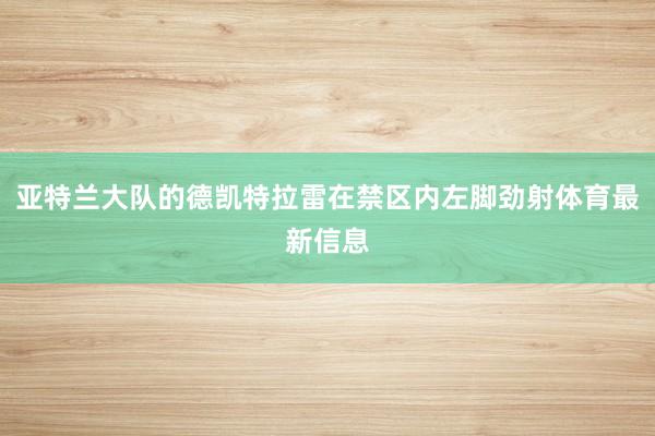 亚特兰大队的德凯特拉雷在禁区内左脚劲射体育最新信息
