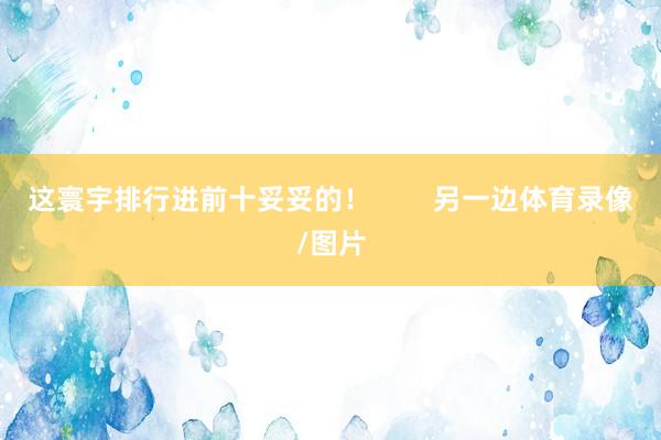 这寰宇排行进前十妥妥的！        另一边体育录像/图片