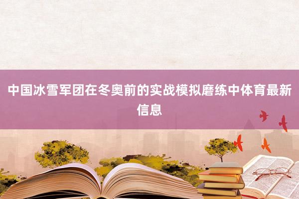 中国冰雪军团在冬奥前的实战模拟磨练中体育最新信息