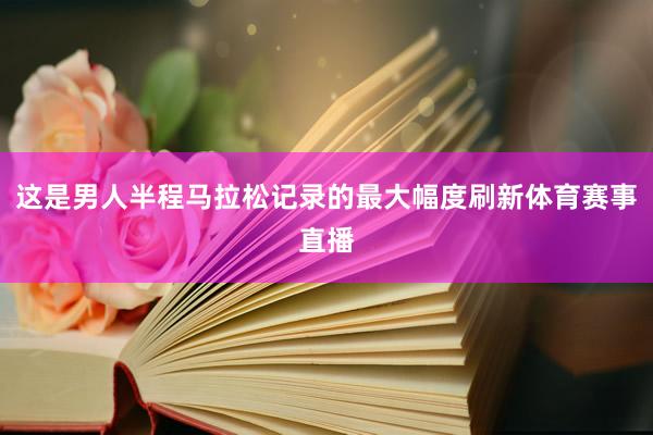 这是男人半程马拉松记录的最大幅度刷新体育赛事直播