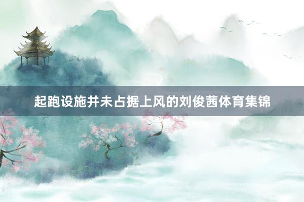 起跑设施并未占据上风的刘俊茜体育集锦