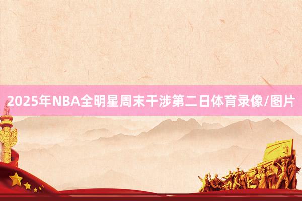 2025年NBA全明星周末干涉第二日体育录像/图片