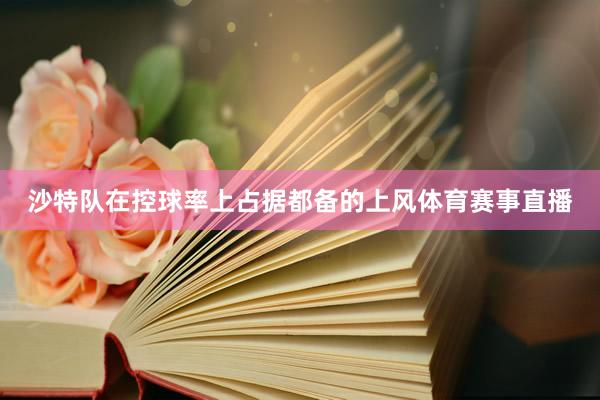 沙特队在控球率上占据都备的上风体育赛事直播