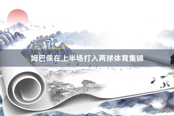 姆巴佩在上半场打入两球体育集锦