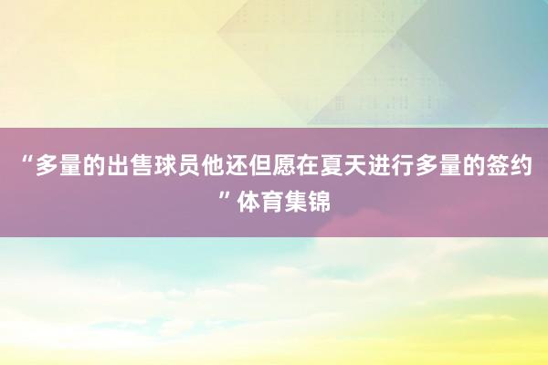 “多量的出售球员他还但愿在夏天进行多量的签约”体育集锦