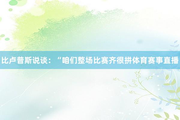 比卢普斯说谈：“咱们整场比赛齐很拼体育赛事直播