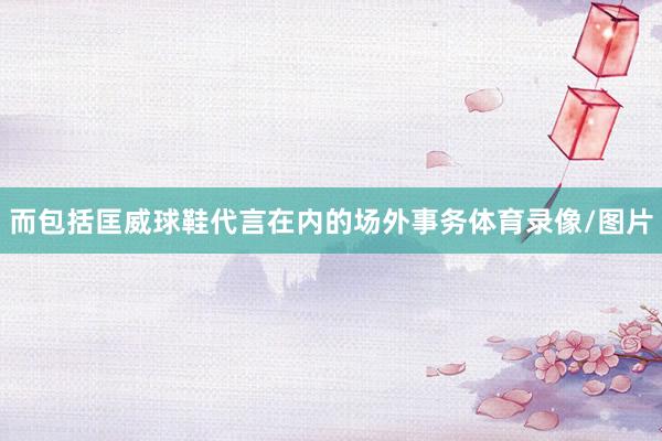 而包括匡威球鞋代言在内的场外事务体育录像/图片