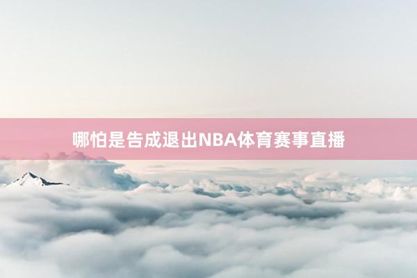 哪怕是告成退出NBA体育赛事直播