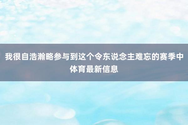 我很自浩瀚略参与到这个令东说念主难忘的赛季中体育最新信息