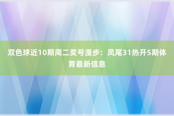 双色球近10期周二奖号漫步：凤尾31热开5期体育最新信息