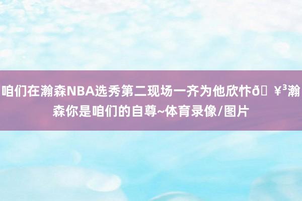 咱们在瀚森NBA选秀第二现场一齐为他欣忭🥳瀚森你是咱们的自尊~体育录像/图片