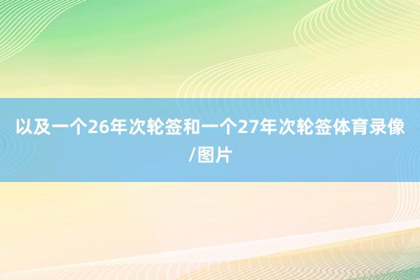 以及一个26年次轮签和一个27年次轮签体育录像/图片
