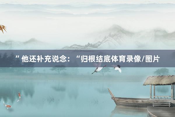 ”他还补充说念：“归根结底体育录像/图片
