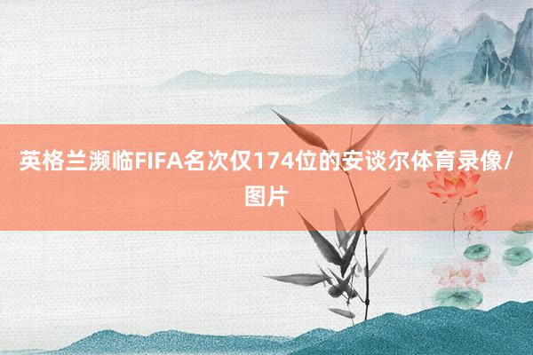 英格兰濒临FIFA名次仅174位的安谈尔体育录像/图片