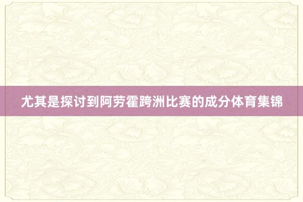 尤其是探讨到阿劳霍跨洲比赛的成分体育集锦