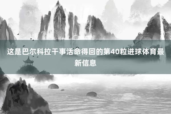 这是巴尔科拉干事活命得回的第40粒进球体育最新信息