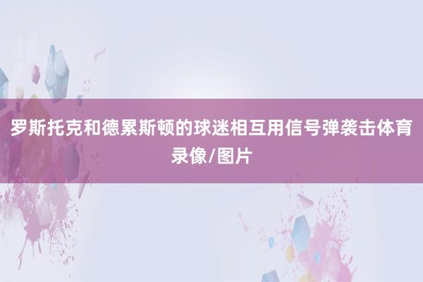 罗斯托克和德累斯顿的球迷相互用信号弹袭击体育录像/图片