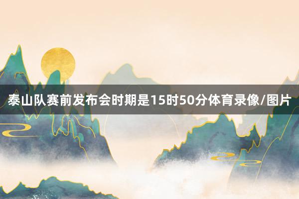 泰山队赛前发布会时期是15时50分体育录像/图片