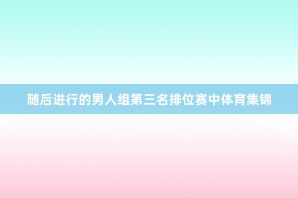随后进行的男人组第三名排位赛中体育集锦