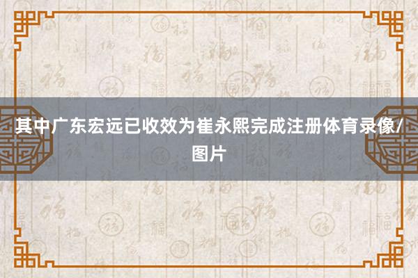 其中广东宏远已收效为崔永熙完成注册体育录像/图片