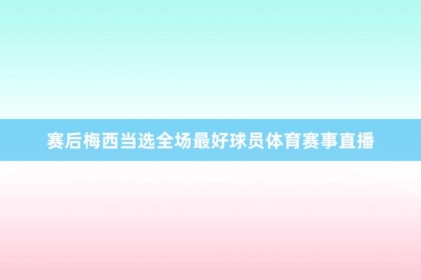 赛后梅西当选全场最好球员体育赛事直播