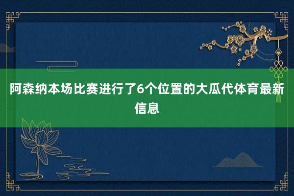 阿森纳本场比赛进行了6个位置的大瓜代体育最新信息