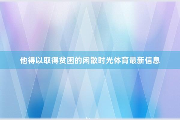 他得以取得贫困的闲散时光体育最新信息