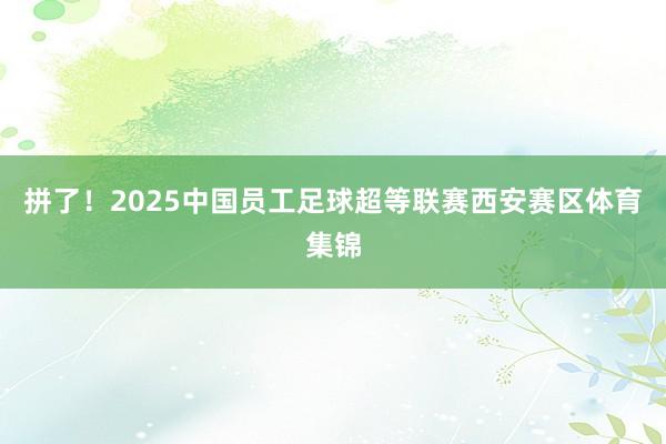 拼了！2025中国员工足球超等联赛西安赛区体育集锦