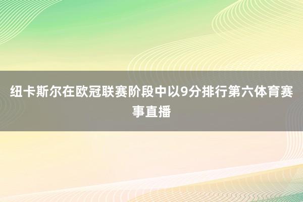 纽卡斯尔在欧冠联赛阶段中以9分排行第六体育赛事直播
