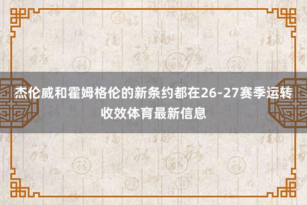 杰伦威和霍姆格伦的新条约都在26-27赛季运转收效体育最新信息