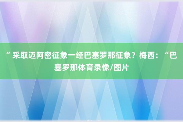 ”采取迈阿密征象一经巴塞罗那征象？梅西：“巴塞罗那体育录像/图片