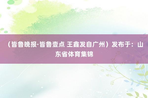 （皆鲁晚报·皆鲁壹点 王鑫发自广州）发布于：山东省体育集锦