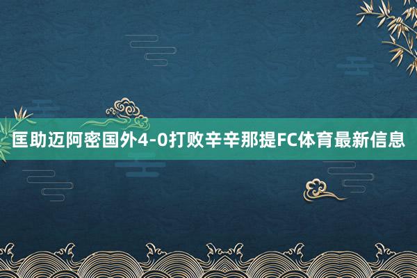 匡助迈阿密国外4-0打败辛辛那提FC体育最新信息