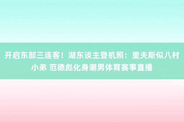 开启东部三连客！湖东谈主登机照：里夫斯似八村小弟 范德彪化身潮男体育赛事直播