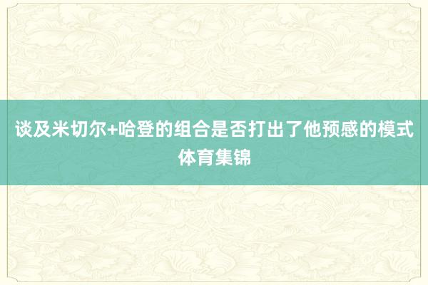 谈及米切尔+哈登的组合是否打出了他预感的模式体育集锦