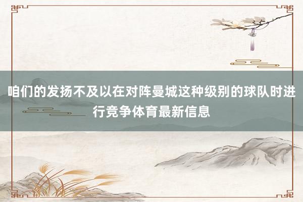 咱们的发扬不及以在对阵曼城这种级别的球队时进行竞争体育最新信息