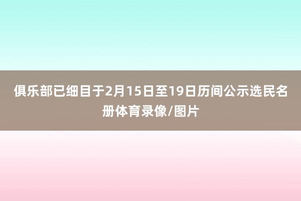 俱乐部已细目于2月15日至19日历间公示选民名册体育录像/图片