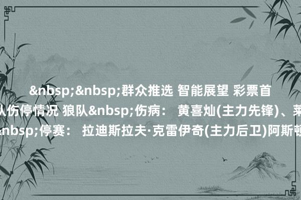 &nbsp;&nbsp;群众推选　 智能展望　 彩票首页　　主队伤停情况 　　客队伤停情况 狼队&nbsp;伤病： 黄喜灿(主力先锋)、莱昂·奇沃梅(先锋)  &nbsp;停赛： 拉迪斯拉夫·克雷伊奇(主力后卫)阿斯顿维拉&nbsp;伤病： 约翰·麦金(主力中场)、尤里·蒂勒曼斯(主力中场)、布巴卡尔·卡马拉(主力中场) &nbsp;停赛： 无布城&nbsp;伤病： 卢克·麦克纳利(后卫)  &nbsp;停赛： 法利·马尤鲁(先锋)沃特福德&nbsp;伤病： 赫克托·基普里亚努(中场)、罗科·瓦塔(先锋)  &nbsp;停赛： 无奥格斯堡&nbsp;伤病： 杰弗雷·古韦利乌(主力后卫)、克里斯兰·马西玛(主力后卫)  &nbsp;停赛： 无科隆&nbsp;伤病： 蒂莫·许伯斯(主力后卫)、塞巴斯蒂安·塞布隆森(主力后卫) 多米尼克·海因茨(后卫)、阿莱西奥·卡斯特罗-蒙特斯(中场)、卢卡·基利安(后卫)、林顿·迈纳(先锋)、乔尔·施密德(后卫)、詹·蒂尔曼(后卫)、德尼斯·侯赛因巴斯克(中场)、芬恩·申滕(先锋)、赛义德·埃尔·马拉(先锋)  &nbsp;停赛： 无杜塞尔多夫&nbsp;伤病： 丹·肯尼想·杰里科·施密特(主力后卫) 约迪·德维基斯(后卫)、弗洛里安·肖克(门将)、朱利安·赫特维尔(先锋)、蒂姆·布雷索普(中场)、马林·柳比西奇(先锋)、克劳斯·西玛·苏索(中场)、蒂姆·罗斯曼(先锋)  &nbsp;停赛： 杰斯珀·达兰(主力后卫)波鸿&nbsp;伤病： 莱安德罗·莫加拉(主力后卫) 格里特·霍尔特曼(先锋)、易卜拉欣·西索科(先锋) &nbsp;停赛： 马克西米利安·维特克(后卫)德累斯顿&nbsp;伤病： 莱纳尔特·格里尔(门将)、朱利安·安德烈亚斯(后卫)  &nbsp;停赛： 无达姆施塔特&nbsp;伤病： 马修亚斯·巴德尔(后卫)、巴托斯·比亚莱克(先锋)  &nbsp;停赛： 里希特(主力中场)帕尔马&nbsp;伤病： 铃木彩艳(主力门将) 阿尔姆奎斯特(先锋)、尼亚卡特·恩迪亚耶(后卫)、马提亚·弗里根(先锋)  &nbsp;停赛： 无卡利亚里&nbsp;伤病： 安德烈·贝洛蒂(先锋)、亚历山德罗·迪奥拉(中场)、卢卡·马王人特利(中场)、迈克尔·弗罗伦肖(中场)、吉安卢卡·加埃塔诺(中场)、马蒂亚·费利西(先锋)、杰纳罗·波雷利(先锋)  &nbsp;停赛： 耶里·米纳(主力后卫)莱万特&nbsp;伤病： 乌奈·伊尔格扎巴尔(后卫)、巴勃罗·马丁内斯(中场)、罗杰·布鲁格(先锋)、伊万·罗梅罗(先锋)  &nbsp;停赛： 凯文·阿里亚加(中场)阿拉维斯&nbsp;伤病： 维尔·科斯基(后卫)  &nbsp;停赛： 迪亚兹·马里亚诺(先锋)斯特拉斯堡&nbsp;伤病： 伊曼纽尔·艾好意思加(主力先锋) 马克西·奥耶德勒(中场)、萨缪尔·阿米亚耶(先锋)  &nbsp;停赛： 无朗斯&nbsp;伤病： 雷吉斯·古尔特钠(门将)、乔纳森·格雷迪(后卫)、鲁本·阿圭勒(后卫)、马马杜·桑加雷(中场)、萨姆森·拜杜(后卫)、凯利安·安东尼奥(后卫)  &nbsp;停赛： 无克莱蒙&nbsp;伤病： 迈蒂尼·杜安(先锋)  &nbsp;停赛： 亨利·萨维特(中场)、阿德里恩·胡诺乌(先锋)、肯吉·万·博托(后卫)、马蒂斯·多纳文(后卫)、朱利安·阿斯蒂克(中场)敦刻尔克&nbsp;伤病： 无  &nbsp;停赛： 文森特·萨索(主力后卫)、阿贝内·费利佩(主力后卫)、伊尼哥·埃瓜拉斯(中场)、马尔科·艾西米(先锋)、塞娜·马索克(中场)格勒诺布尔&nbsp;伤病： 无  &nbsp;停赛： 夏奎尔·德洛斯(后卫)、亚达莱·迪亚比(先锋)布洛涅&nbsp;伤病： 佐兰·克里斯托夫·莫科(后卫)  &nbsp;停赛： 埃索斯·博拉·姆彭贝勒(先锋)、科伦丁·法图(先锋)、阿扎马特·乌利耶夫(门将)、卢卡·博伊托(中场)蒙彼利埃&nbsp;伤病： 耶尔·穆安加(后卫)、格伦·恩戈索(先锋)  &nbsp;停赛： 费萨尔·马哈布(先锋)兰斯&nbsp;伤病： 约瑟夫·奥库木(主力后卫)  &nbsp;停赛： 穆罕默德·达拉米(先锋)、莫里·巴根(中场)、哈菲兹·奥马尔·易卜拉欣(先锋)特尔斯达&nbsp;伤病： 德文·科斯瓦尔(后卫)  &nbsp;停赛： 泰龙·奥乌苏(中场)布雷达&nbsp;伤病： 莱奥·格雷姆(主力后卫)  弗雷德里克·詹森(中场) &nbsp;停赛： 无波尔图&nbsp;伤病：内恩·佩雷斯(主力后卫)  卢克·德容(先锋) &nbsp;停赛： 亚恩·卡拉莫(先锋)阿罗卡&nbsp;伤病： 无  &nbsp;停赛： 无葡萄牙体育&nbsp;伤病： 德巴斯特(主力后卫) 乔瓦尼·昆达(先锋)  &nbsp;停赛： 无埃斯托里尔&nbsp;伤病： 无  &nbsp;停赛： 无															                体育最新信息