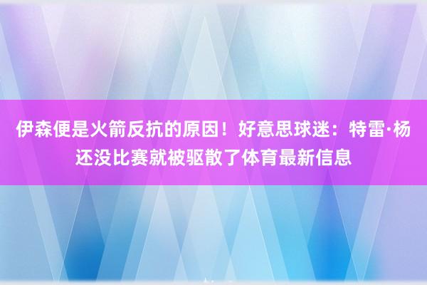 伊森便是火箭反抗的原因！好意思球迷：特雷·杨还没比赛就被驱散了体育最新信息