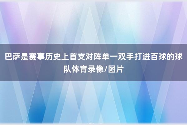 巴萨是赛事历史上首支对阵单一双手打进百球的球队体育录像/图片