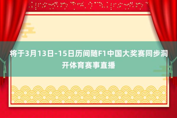 将于3月13日-15日历间随F1中国大奖赛同步洞开体育赛事直播