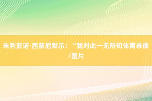 朱利亚诺·西蒙尼默示:“我对此一无所知体育录像/图片