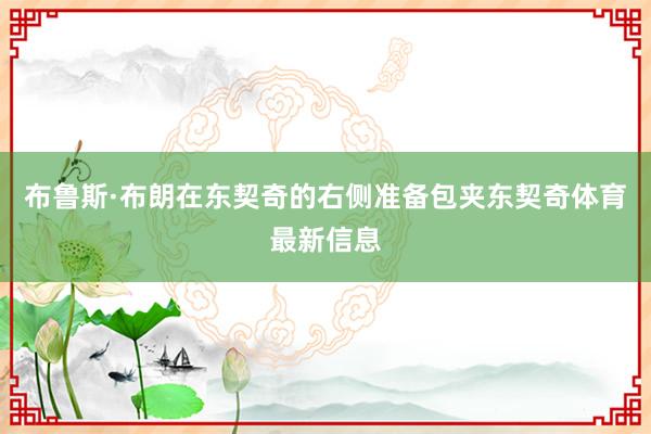 布鲁斯·布朗在东契奇的右侧准备包夹东契奇体育最新信息