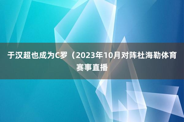 于汉超也成为C罗（2023年10月对阵杜海勒体育赛事直播